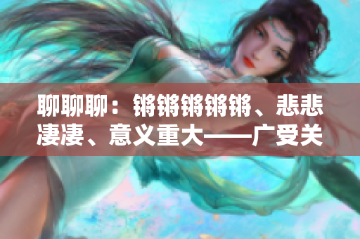 聊聊聊：鏘鏘鏘鏘鏘、悲悲凄凄、意義重大——廣受關注的討論話題
