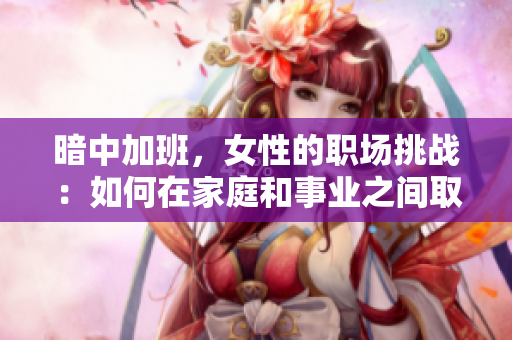 暗中加班，女性的職場挑戰：如何在家庭和事業之間取得平衡？