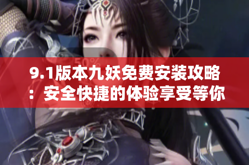 9.1版本九妖免費安裝攻略：安全快捷的體驗享受等你來！