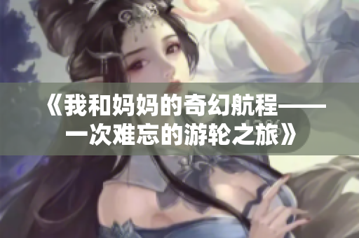 《我和媽媽的奇幻航程——一次難忘的游輪之旅》