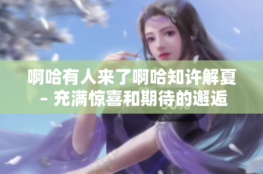 啊哈有人來(lái)了啊哈知許解夏 – 充滿驚喜和期待的邂逅