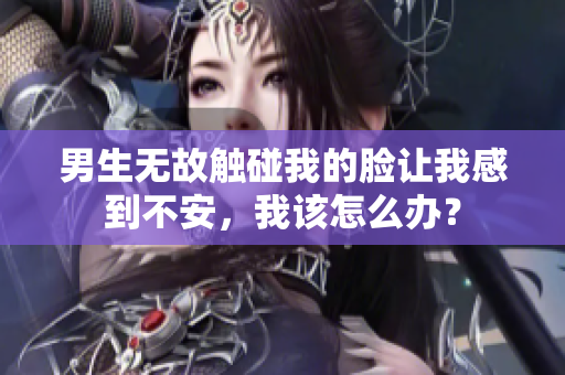 男生無故觸碰我的臉讓我感到不安，我該怎么辦？
