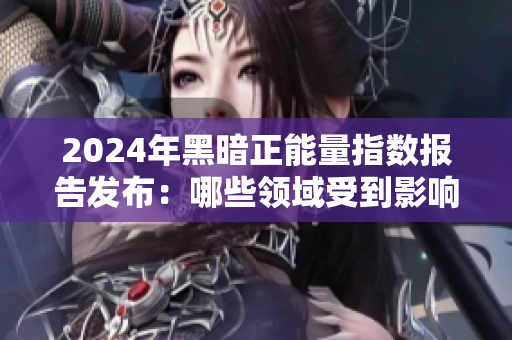 2024年黑暗正能量指數(shù)報(bào)告發(fā)布：哪些領(lǐng)域受到影響？