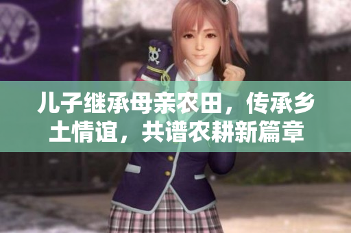兒子繼承母親農田，傳承鄉土情誼，共譜農耕新篇章