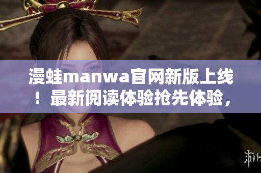 漫蛙manwa官網新版上線！最新閱讀體驗搶先體驗，不容錯過！