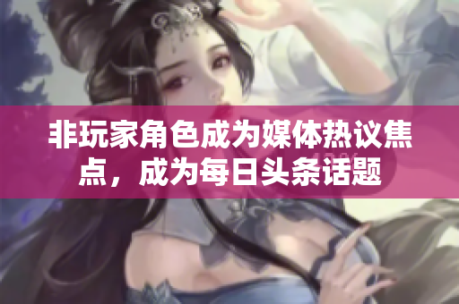 非玩家角色成為媒體熱議焦點，成為每日頭條話題