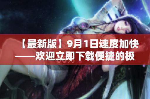 【最新版】9月1日速度加快——歡迎立即下載便捷的極速版