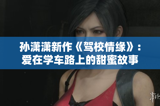 孫瀟瀟新作《駕校情緣》：愛在學車路上的甜蜜故事