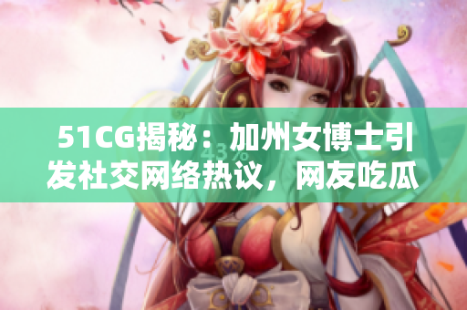 51CG揭秘：加州女博士引發(fā)社交網(wǎng)絡(luò)熱議，網(wǎng)友吃瓜樂(lè)不停