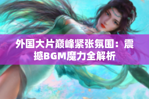 外國大片巔峰緊張氛圍：震撼BGM魔力全解析