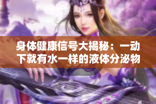 身體健康信號大揭秘：一動下就有水一樣的液體分泌物，了解一下！