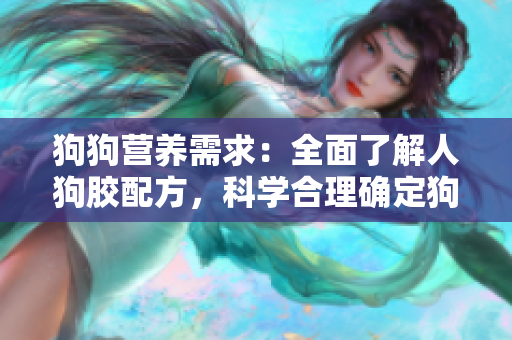 狗狗營養需求：全面了解人狗膠配方，科學合理確定狗狗每日食量