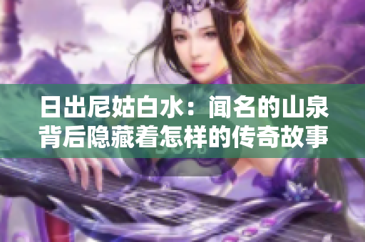 日出尼姑白水：聞名的山泉背后隱藏著怎樣的傳奇故事？