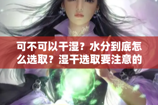 可不可以干濕？水分到底怎么選取？濕干選取要注意的條件有哪些？