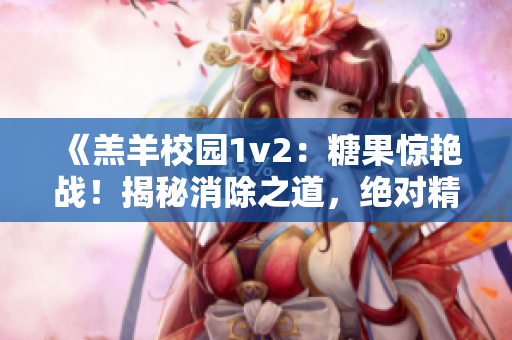 《羔羊校園1v2：糖果驚艷戰(zhàn)！揭秘消除之道，絕對精彩不容錯(cuò)過！》