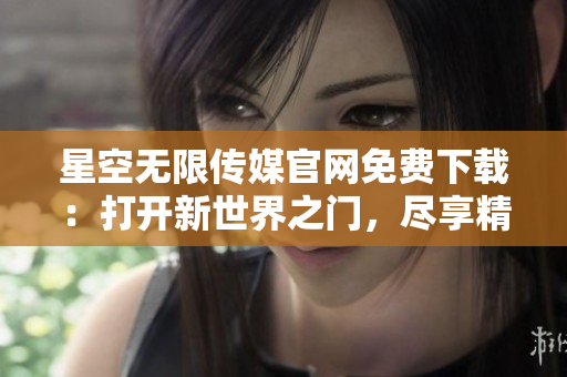 星空無限傳媒官網(wǎng)免費(fèi)下載：打開新世界之門，盡享精彩視聽盛宴