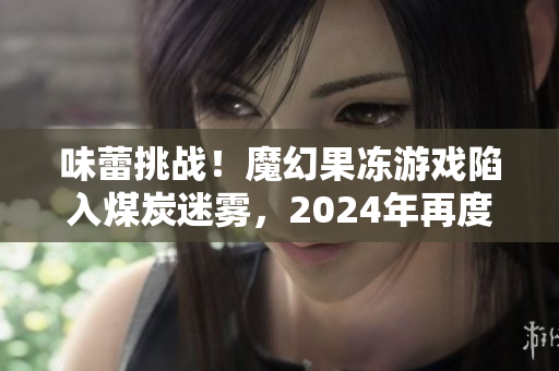 味蕾挑戰(zhàn)！魔幻果凍游戲陷入煤炭迷霧，2024年再度降臨