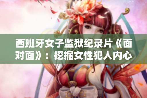 西班牙女子監(jiān)獄紀(jì)錄片《面對面》：挖掘女性犯人內(nèi)心的深刻故事