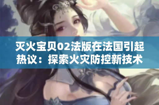 滅火寶貝02法版在法國引起熱議：探索火災(zāi)防控新技術(shù)