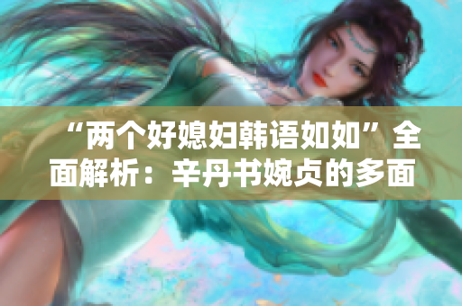 “兩個好媳婦韓語如如”全面解析：辛丹書婉貞的多面人生觀
