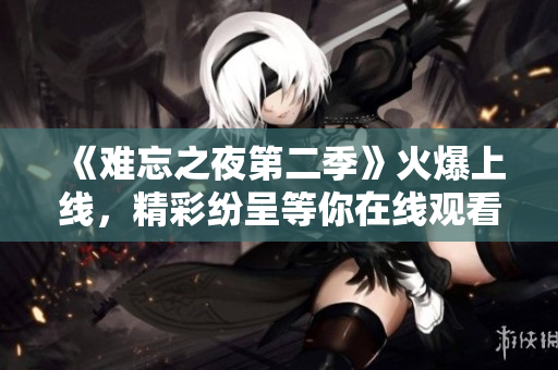 《難忘之夜第二季》火爆上線，精彩紛呈等你在線觀看！