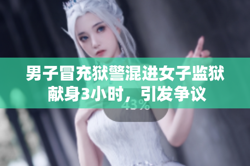 男子冒充獄警混進(jìn)女子監(jiān)獄 獻(xiàn)身3小時(shí)，引發(fā)爭(zhēng)議