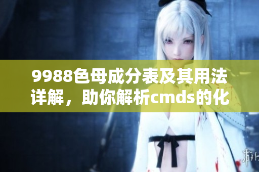 9988色母成分表及其用法詳解，助你解析cmds的化學(xué)奧秘