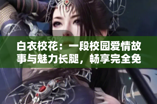 白衣校花：一段校園愛情故事與魅力長腿，暢享完全免費