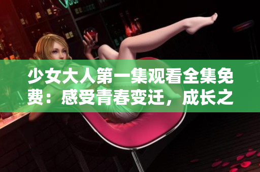 少女大人第一集觀看全集免費：感受青春變遷，成長之路無限可能