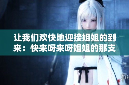 讓我們歡快地迎接姐姐的到來：快來呀來呀姐姐的那支歡快的歌曲！