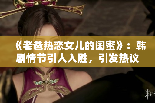 《老爸熱戀女兒的閨蜜》：韓劇情節引人入勝，引發熱議