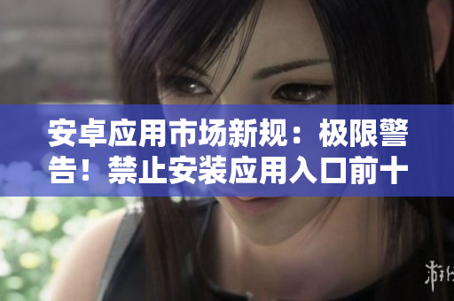 安卓應(yīng)用市場新規(guī)：極限警告！禁止安裝應(yīng)用入口前十強(qiáng)曝光！