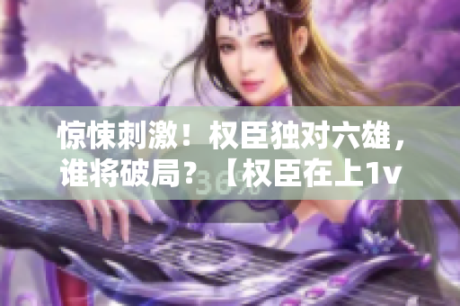 驚悚刺激！權臣獨對六雄，誰將破局？【權臣在上1v6】
