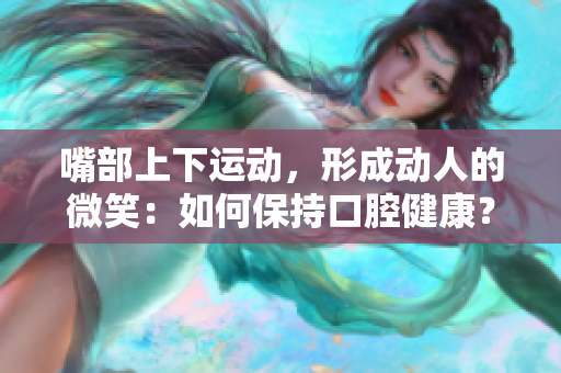 嘴部上下運動，形成動人的微笑：如何保持口腔健康？