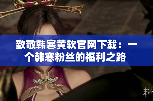 致敬韓寒黃軟官網(wǎng)下載：一個韓寒粉絲的福利之路 