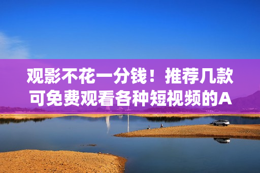 觀影不花一分錢！推薦幾款可免費觀看各種短視頻的App軟件