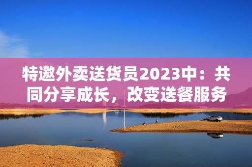 特邀外賣送貨員2023中：共同分享成長，改變送餐服務(wù)