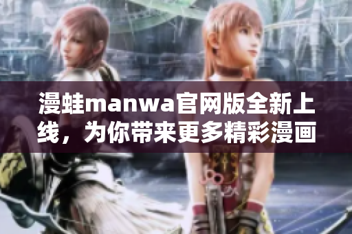 漫蛙manwa官網版全新上線，為你帶來更多精彩漫畫作品