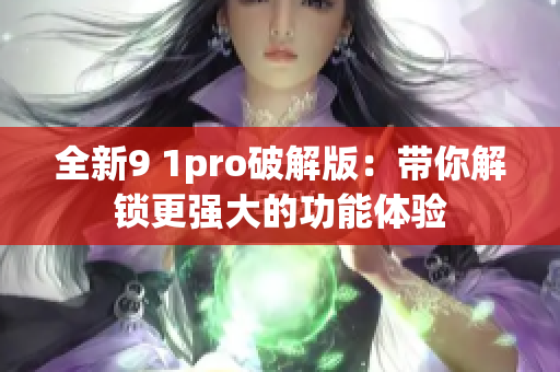 全新9 1pro破解版：帶你解鎖更強(qiáng)大的功能體驗(yàn)