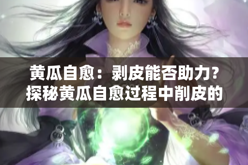 黃瓜自愈：剝皮能否助力？探秘黃瓜自愈過程中削皮的必要性