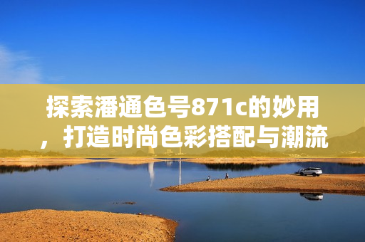 探索潘通色號871c的妙用，打造時(shí)尚色彩搭配與潮流造型