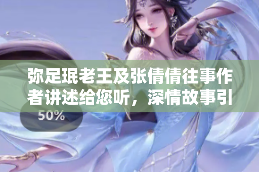 彌足珉老王及張倩倩往事作者講述給您聽，深情故事引人感嘆 