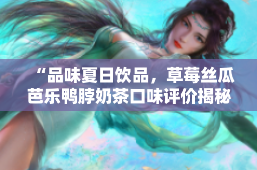 “品味夏日飲品，草莓絲瓜芭樂鴨脖奶茶口味評價揭秘”