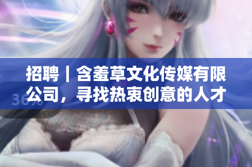 招聘｜含羞草文化傳媒有限公司，尋找熱衷創意的人才加入我們！