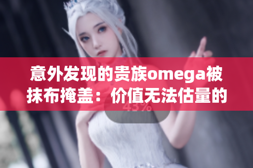 意外發現的貴族omega被抹布掩蓋：價值無法估量的故事