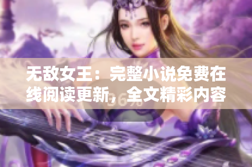 無敵女王：完整小說免費在線閱讀更新，全文精彩內(nèi)容盡情暢讀