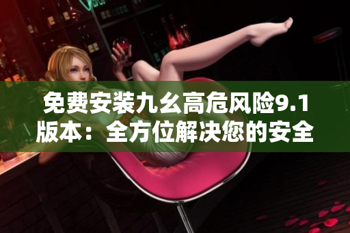 免費安裝九幺高危風險9.1版本：全方位解決您的安全隱患