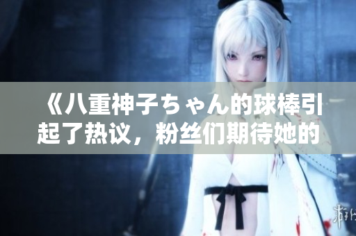 《八重神子ちゃん的球棒引起了熱議，粉絲們期待她的成長》