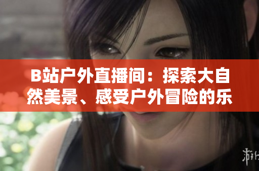 B站戶外直播間：探索大自然美景、感受戶外冒險的樂趣