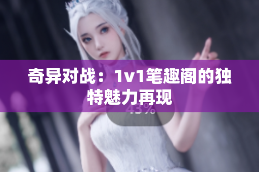 奇異對戰：1v1筆趣閣的獨特魅力再現